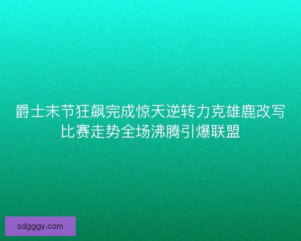 爵士末节狂飙完成惊天逆转力克雄鹿改写比赛走势全场沸腾引爆联盟