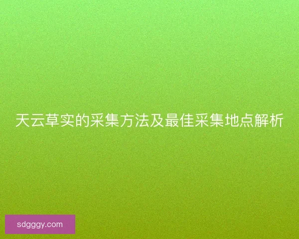 天云草实的采集方法及最佳采集地点解析