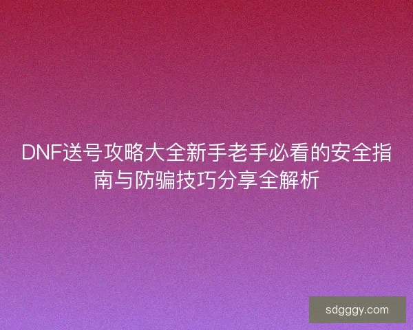 DNF送号攻略大全新手老手必看的安全指南与防骗技巧分享全解析
