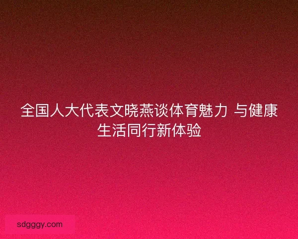 全国人大代表文晓燕谈体育魅力 与健康生活同行新体验