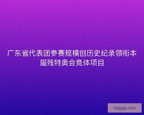 广东省代表团参赛规模创历史纪录领衔本届残特奥会竞体项目