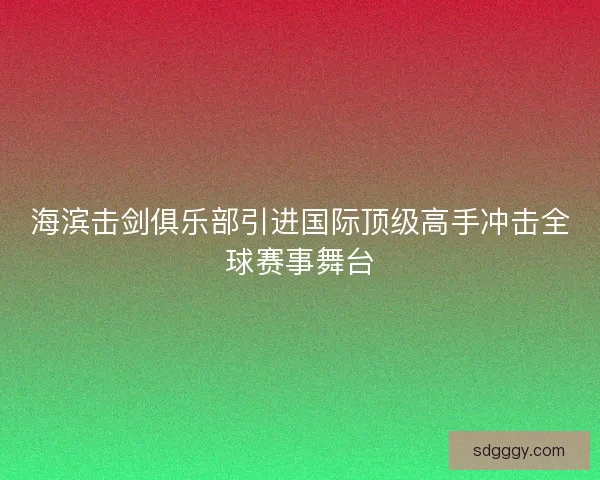 海滨击剑俱乐部引进国际顶级高手冲击全球赛事舞台