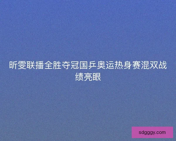 昕雯联播全胜夺冠国乒奥运热身赛混双战绩亮眼