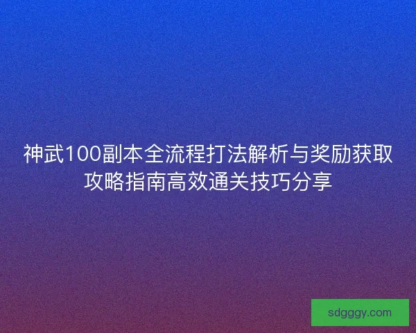 神武100副本全流程打法解析与奖励获取攻略指南高效通关技巧分享