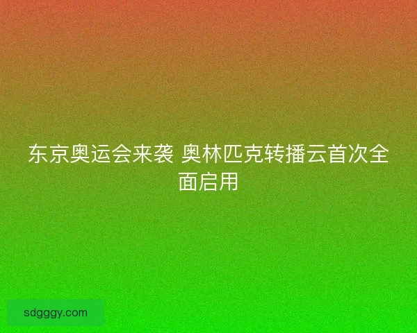 东京奥运会来袭 奥林匹克转播云首次全面启用