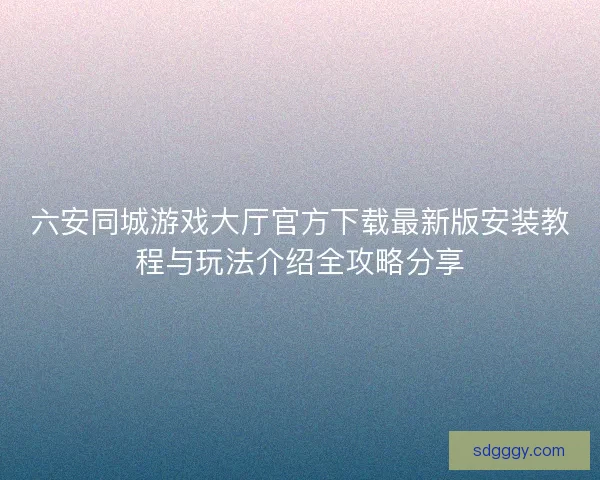 六安同城游戏大厅官方下载最新版安装教程与玩法介绍全攻略分享