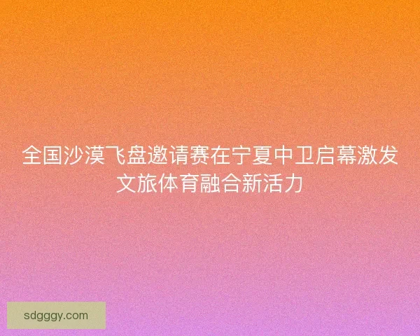 全国沙漠飞盘邀请赛在宁夏中卫启幕激发文旅体育融合新活力