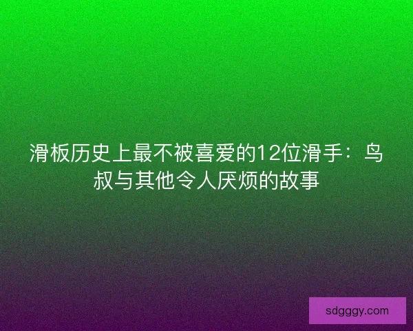 滑板历史上最不被喜爱的12位滑手：鸟叔与其他令人厌烦的故事