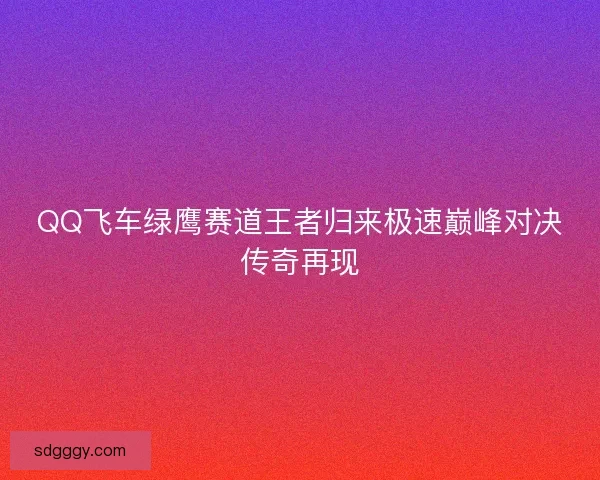 QQ飞车绿鹰赛道王者归来极速巅峰对决传奇再现