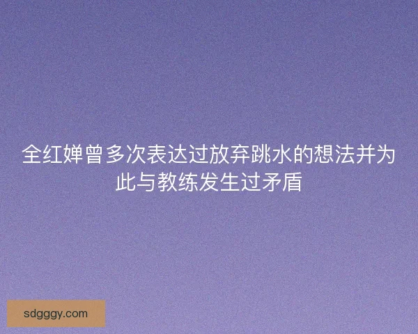 全红婵曾多次表达过放弃跳水的想法并为此与教练发生过矛盾
