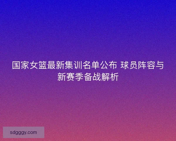国家女篮最新集训名单公布 球员阵容与新赛季备战解析