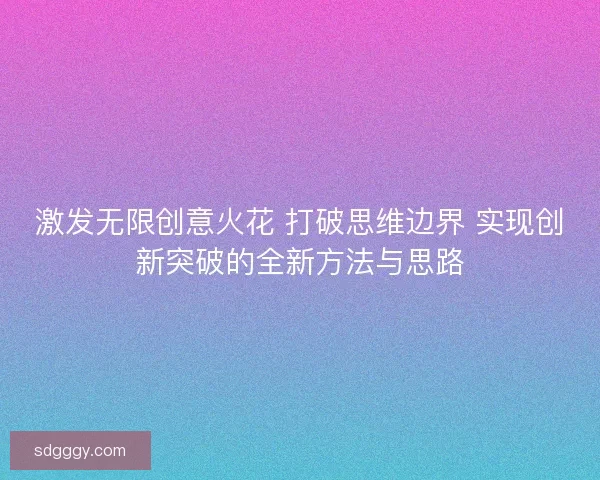 激发无限创意火花 打破思维边界 实现创新突破的全新方法与思路