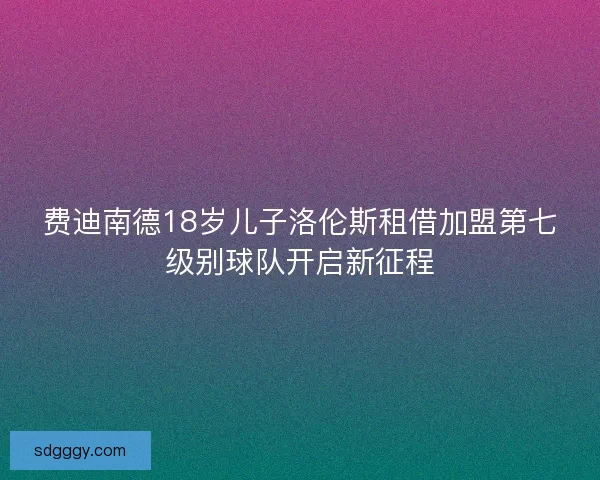 费迪南德18岁儿子洛伦斯租借加盟第七级别球队开启新征程